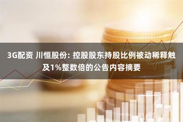 3G配资 川恒股份: 控股股东持股比例被动稀释触及1%整数倍的公告内容摘要