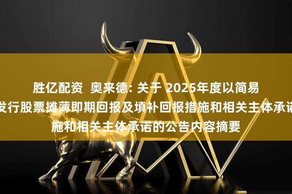 胜亿配资  奥来德: 关于 2025年度以简易程序向特定对象发行股票摊薄即期回报及填补回报措施和相关主体承诺的公告内容摘要