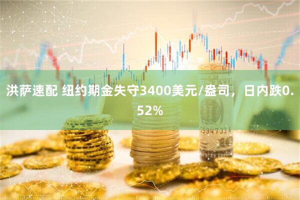 洪萨速配 纽约期金失守3400美元/盎司，日内跌0.52%