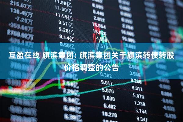 互盈在线 旗滨集团: 旗滨集团关于旗滨转债转股价格调整的公告