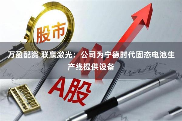 万盈配资 联赢激光：公司为宁德时代固态电池生产线提供设备