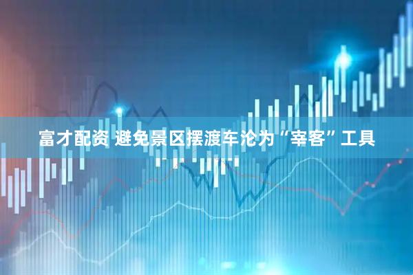 富才配资 避免景区摆渡车沦为“宰客”工具