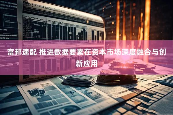 富邦速配 推进数据要素在资本市场深度融合与创新应用