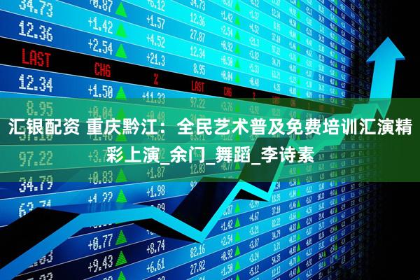 汇银配资 重庆黔江：全民艺术普及免费培训汇演精彩上演_余门_舞蹈_李诗素