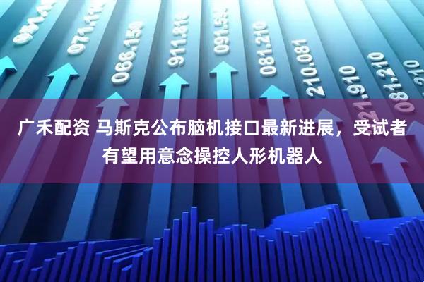 广禾配资 马斯克公布脑机接口最新进展，受试者有望用意念操控人形机器人