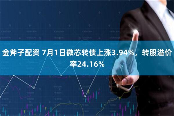 金斧子配资 7月1日微芯转债上涨3.94%，转股溢价率24.16%