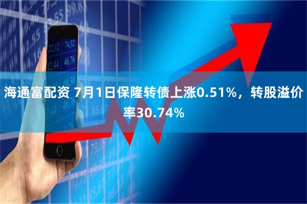 海通富配资 7月1日保隆转债上涨0.51%，转股溢价率30.74%