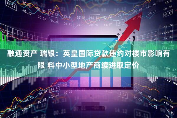 融通资产 瑞银：英皇国际贷款违约对楼市影响有限 料中小型地产商续进取定价