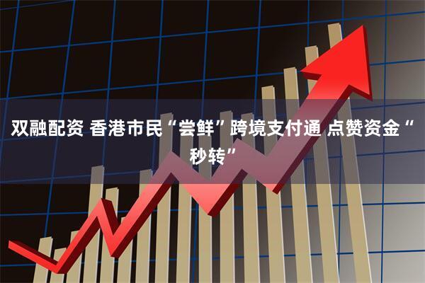 双融配资 香港市民“尝鲜”跨境支付通 点赞资金“秒转”
