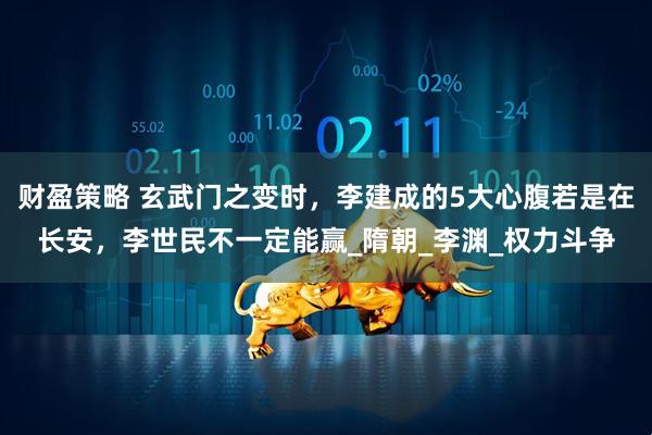 财盈策略 玄武门之变时，李建成的5大心腹若是在长安，李世民不一定能赢_隋朝_李渊_权力斗争