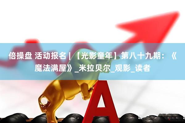 倍操盘 活动报名 | 【光影童年】第八十九期：《魔法满屋》_米拉贝尔_观影_读者