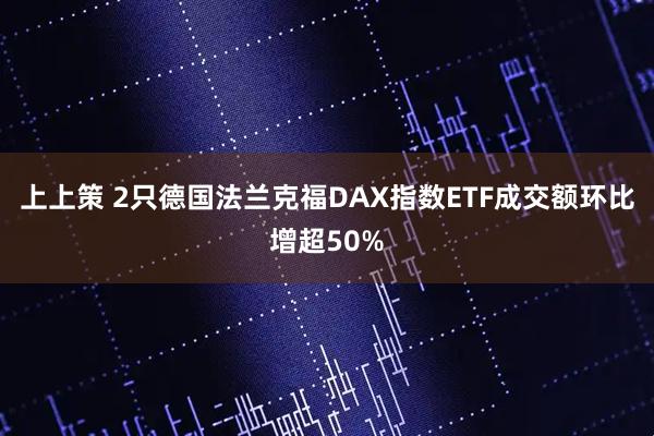 上上策 2只德国法兰克福DAX指数ETF成交额环比增超50%