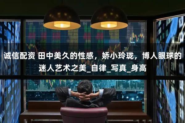 诚信配资 田中美久的性感，娇小玲珑，博人眼球的迷人艺术之美_自律_写真_身高