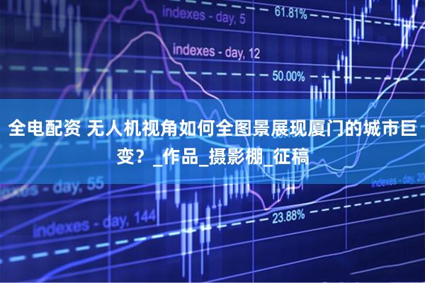 全电配资 无人机视角如何全图景展现厦门的城市巨变？_作品_摄影棚_征稿