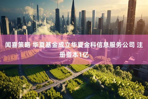 闻喜策略 华夏基金成立华夏金科信息服务公司 注册资本1亿