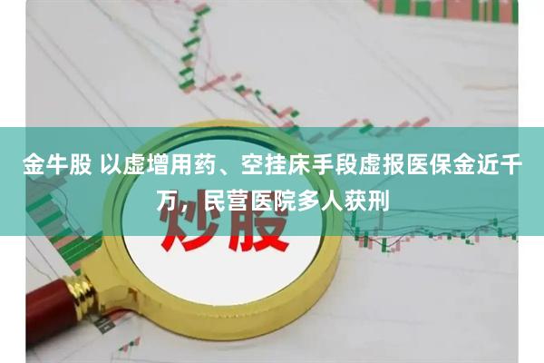 金牛股 以虚增用药、空挂床手段虚报医保金近千万，民营医院多人获刑
