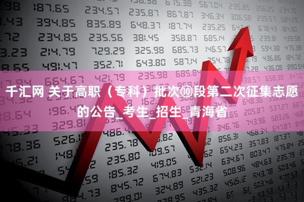 千汇网 关于高职（专科）批次⑩段第二次征集志愿的公告_考生_招生_青海省