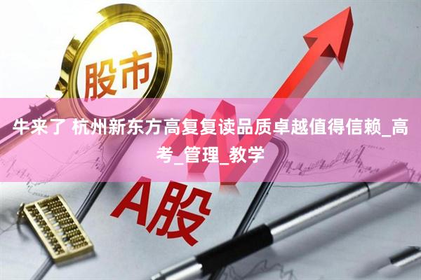 牛来了 杭州新东方高复复读品质卓越值得信赖_高考_管理_教学
