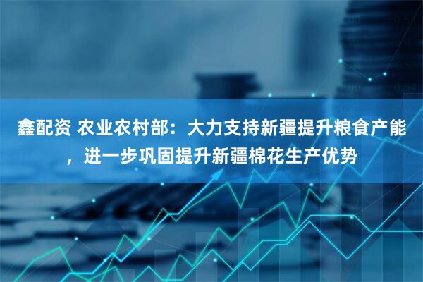 鑫配资 农业农村部：大力支持新疆提升粮食产能，进一步巩固提升新疆棉花生产优势