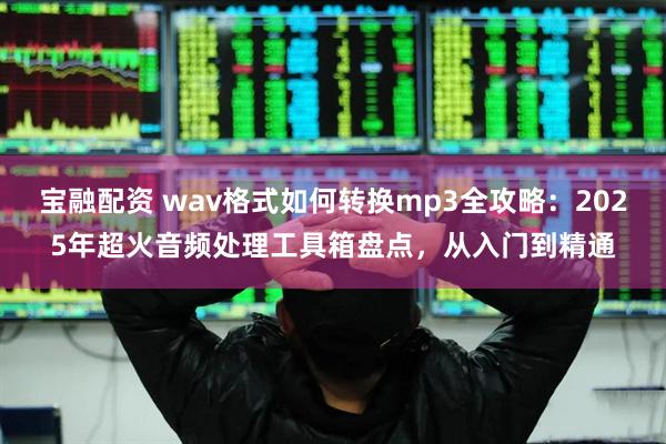 宝融配资 wav格式如何转换mp3全攻略：2025年超火音频处理工具箱盘点，从入门到精通