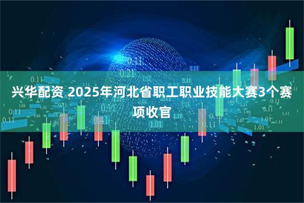 兴华配资 2025年河北省职工职业技能大赛3个赛项收官