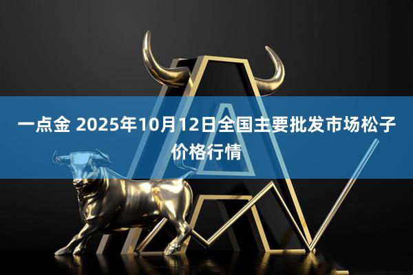 一点金 2025年10月12日全国主要批发市场松子价格行情