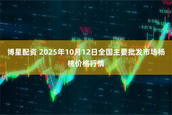 博星配资 2025年10月12日全国主要批发市场杨桃价格行情