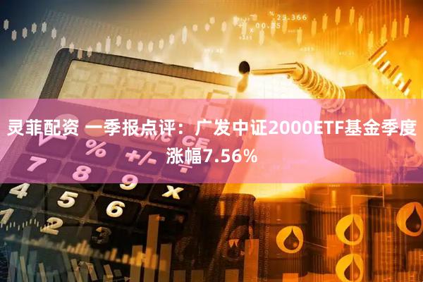 灵菲配资 一季报点评：广发中证2000ETF基金季度涨幅7.56%