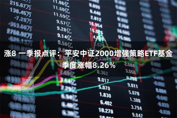 涨8 一季报点评：平安中证2000增强策略ETF基金季度涨幅8.26%