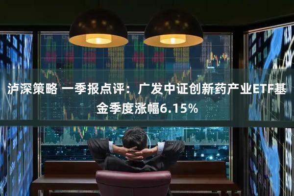 泸深策略 一季报点评:广发中证创新药产业ETF基金季度涨幅6.15%
