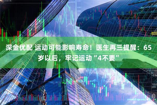 深金优配 运动可能影响寿命!医生再三提醒:65岁以后,牢记运动“4不要”