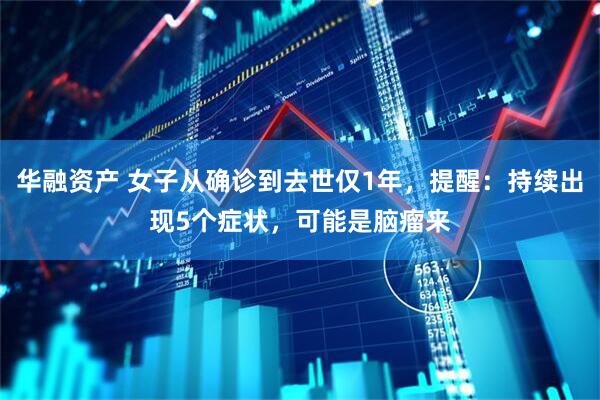 华融资产 女子从确诊到去世仅1年，提醒：持续出现5个症状，可能是脑瘤来