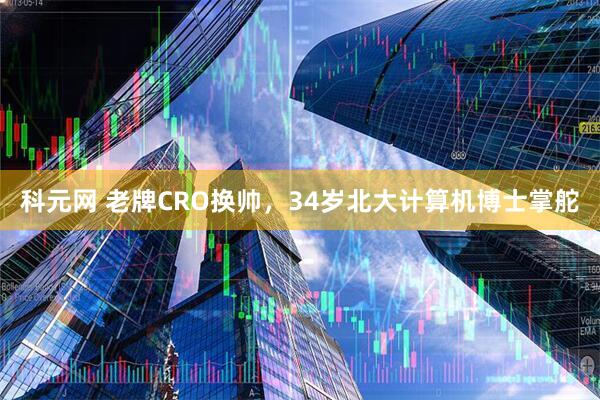 科元网 老牌CRO换帅，34岁北大计算机博士掌舵