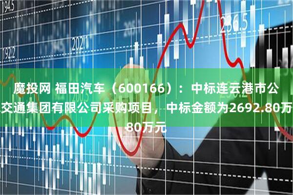 魔投网 福田汽车（600166）：中标连云港市公共交通集团有限公司采购项目，中标金额为2692.80万元